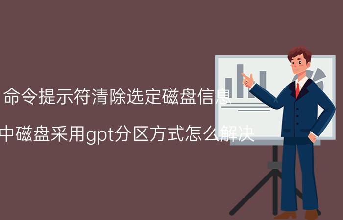 命令提示符清除选定磁盘信息 选中磁盘采用gpt分区方式怎么解决？